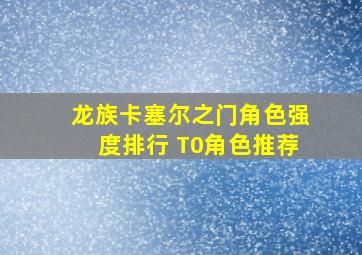 龙族卡塞尔之门角色强度排行 T0角色推荐